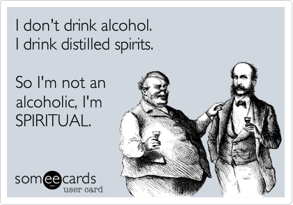 I don't drink alcohol.  I drink distilled spirits.So I'm not an alcoholic, I'mSPIRITUAL. 