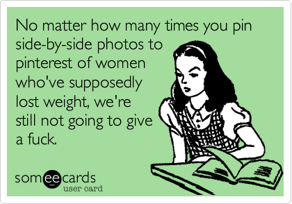 No matter how many times you pin side-by-side photos topinterest of womenwho've supposedlylost weight, we'restill not going to givea fuck.