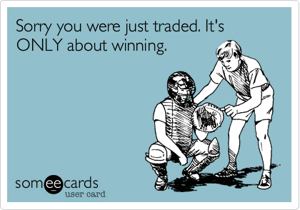 Sorry you were just traded. It's ONLY about winning.
