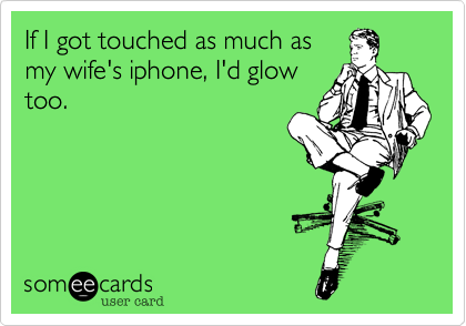 If I got touched as much asmy wife's iphone, I'd glowtoo.
