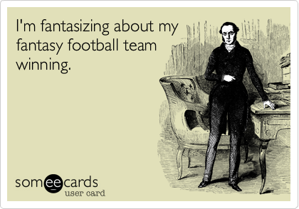 I'm fantasizing about my
fantasy football team
winning.