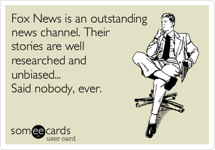 Fox News is an outstandingnews channel. Theirstories are wellresearched andunbiased... Said nobody, ever. 