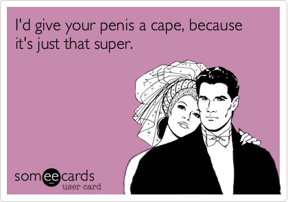 I'd give your penis a cape, because it's just that super.