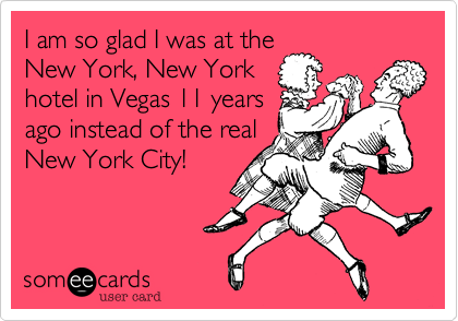 I am so glad I was at the
New York, New York
hotel in Vegas 11 years
ago instead of the real
New York City!