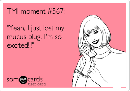 TMI moment #567:

"Yeah, I just lost my
mucus plug. I'm so
excited!!!"