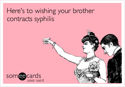 Here's to wishing your brother contracts syphilis