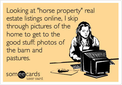 Looking at "horse property" real estate listings online, I skip
through pictures of the
home to get to the
good stuff: photos of
the barn and
pastures. 