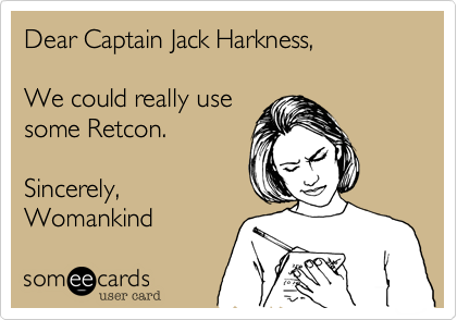 Dear Captain Jack Harkness,  We could really use some Retcon.Sincerely,Womankind