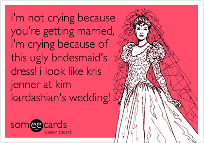 i'm not crying becauseyou're getting married,i'm crying because ofthis ugly bridesmaid'sdress! i look like krisjenner at kimkardashian's wedding!