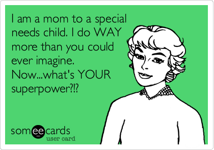 I am a mom to a specialneeds child. I do WAYmore than you couldever imagine.Now...what's YOURsuperpower?!?