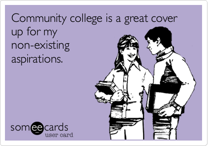 Community college is a great cover up for mynon-existingaspirations.