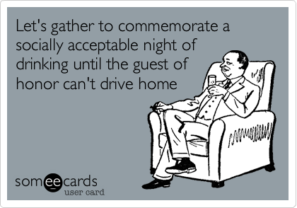 Let's gather to commemorate a socially acceptable night ofdrinking until the guest ofhonor can't drive home