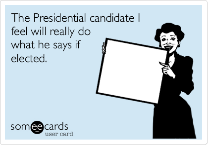 The Presidential candidate Ifeel will really dowhat he says ifelected.