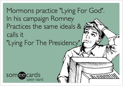 Mormons practice "Lying For God".In his campaign RomneyPractices the same ideals &calls it"Lying For The Presidency"
