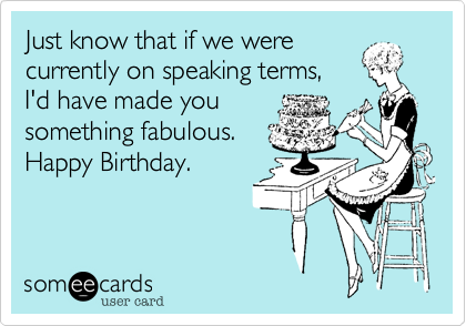 Just know that if we werecurrently on speaking terms, I'd have made yousomething fabulous.Happy Birthday. 