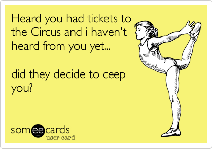 Heard you had tickets tothe Circus and i haven'theard from you yet...   did they decide to ceepyou?