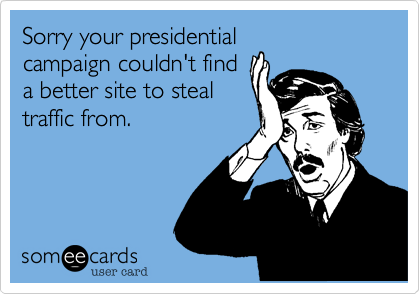 Sorry your presidentialcampaign couldn't finda better site to stealtraffic from.