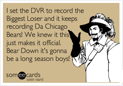 I set the DVR to record theBiggest Loser and it keepsrecording Da ChicagoBears! We knew it thisjust makes it official. Bear Down it's gonna be a long season boys!