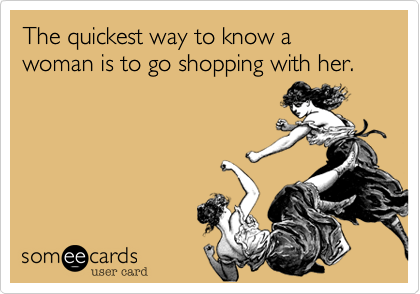 The quickest way to know a woman is to go shopping with her.