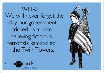           9-11-01We will never forget the  day our government    tricked us all into   believing fictitious terrorists kamikazied    the Twin Towers.
