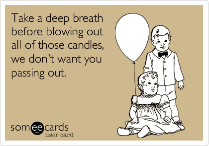 Take a deep breath
before blowing out
all of those candles,
we don't want you
passing out.