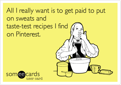 All I really want is to get paid to put on sweats andtaste-test recipes I findon Pinterest.