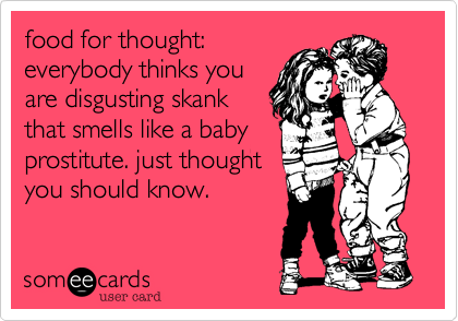 food for thought:everybody thinks youare disgusting skankthat smells like a babyprostitute. just thoughtyou should know. 