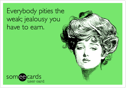 Everybody pities the
weak; jealousy you
have to earn.
