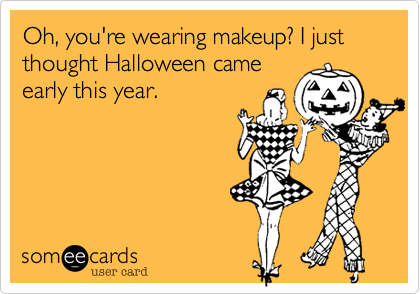 Oh, you're wearing makeup? I just thought Halloween came
early this year.