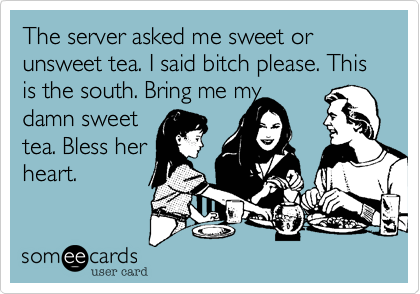 The server asked me sweet or unsweet tea. I said bitch please. This is the south. Bring me mydamn sweettea. Bless herheart. 