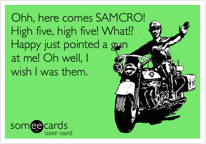 Ohh, here comes SAMCRO!
High five, high five! What!?
Happy just pointed a gun
at me! Oh well, I
wish I was them.