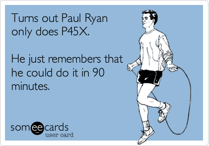 Turns out Paul Ryan 
only does P45X.

He just remembers that
he could do it in 90
minutes.
