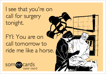 I see that you're on
call for surgery
tonight.

FYI: You are on
call tomorrow to
ride me like a horse.