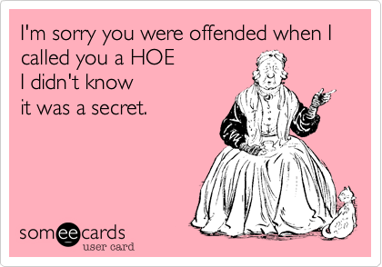 I'm sorry you were offended when I called you a HOE 
I didn't know 
it was a secret.