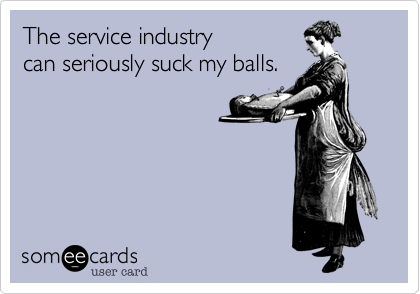The service industry 
can seriously suck my balls.