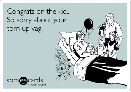 Congrats on the kid..
So sorry about your 
torn up vag.