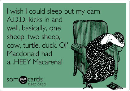 I wish I could sleep but my darn A.D.D. kicks in and
well, basically, one
sheep, two sheep,
cow, turtle, duck, Ol'
Macdonald had
a...HEEY Macarena! 