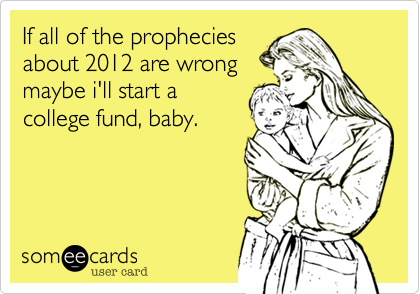 If all of the prophecies
about 2012 are wrong 
maybe i'll start a
college fund, baby.
