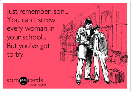 Just remember, son...
You can't screw
every woman in
your school...
But you've got
to try!
