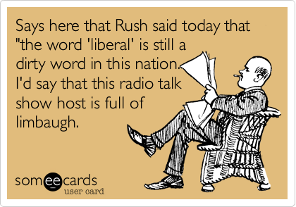 Says here that Rush said today that "the word 'liberal' is still a
dirty word in this nation.
I'd say that this radio talk
show host is full of
limbaugh.