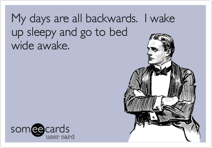 My days are all backwards.  I wake up sleepy and go to bed
wide awake.