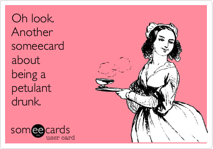 Oh look.     
Another
someecard   
about 
being a
petulant 
drunk.