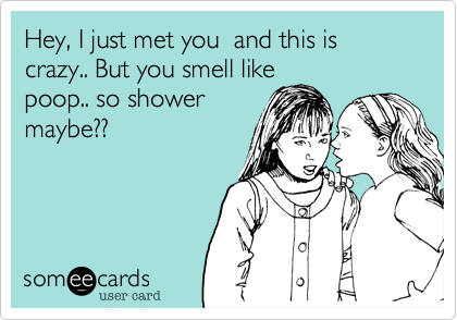 Hey, I just met you  and this is crazy.. But you smell like
poop.. so shower
maybe??