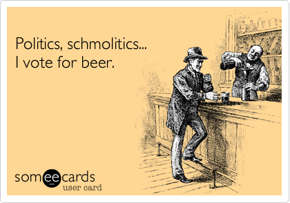 
Politics, schmolitics...
I vote for beer.