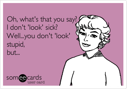 
Oh, what's that you say?
I don't 'look' sick?
Well...you don't 'look'
stupid, 
but... 