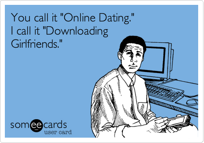 You call it "Online Dating."
I call it "Downloading
Girlfriends."