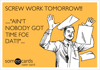 SCREW WORK TOMORROW!!!

....."AIN'T
NOBODY GOT
TIME FOE
DAT!?"....