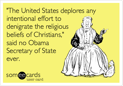 "The United States deplores any intentional effort to 
denigrate the religious
beliefs of Christians,"
said no Obama
Secretary of State
ever. 