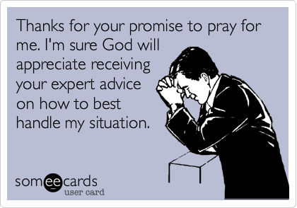 Thanks for your promise to pray for me. I'm sure God will
appreciate receiving
your expert advice
on how to best
handle my situation.