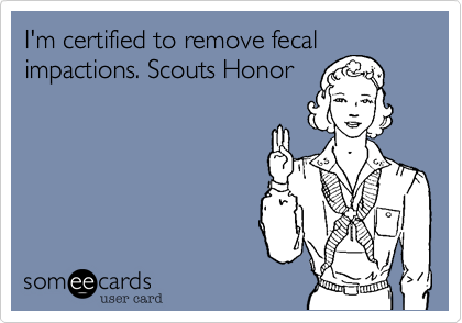 I'm certified to remove fecal
impactions. Scouts Honor